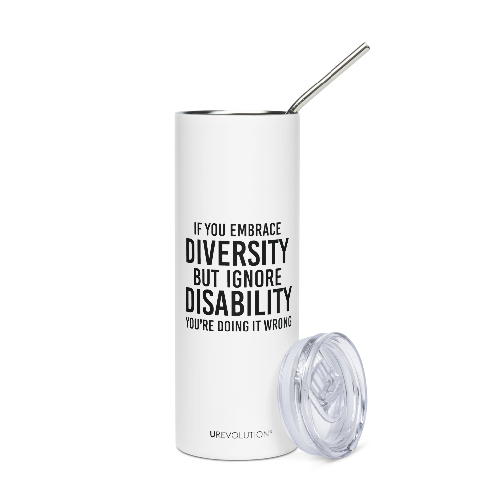 A 20 oz Embrace Diversity stainless steel travel mug. The mug has a stainless steel straw and plastic lid. In the middle of the mug is the phrase, printed in black upper case letters, 'If you embrace diversity, but ignore disability, you're doing it wrong.' The cylindrical mug has a plastic lid and stainless steel mug. 